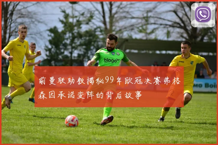 前曼联助教揭秘99年欧冠决赛弗格森因承诺变阵的背后故事