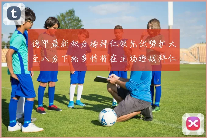 德甲最新积分榜拜仁领先优势扩大至八分下轮多特将在主场迎战拜仁