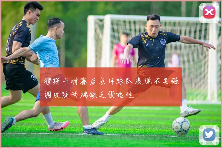 穆斯卡特赛后点评球队表现不足强调攻防两端缺乏侵略性