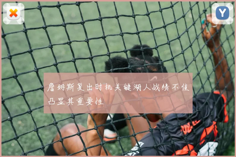 詹姆斯复出时机关键湖人战绩不佳凸显其重要性