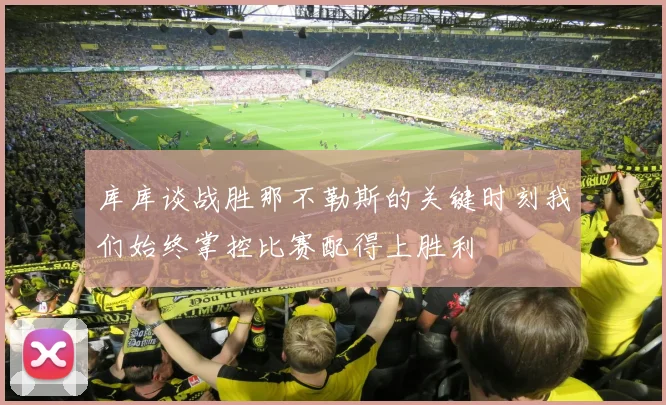 库库谈战胜那不勒斯的关键时刻我们始终掌控比赛配得上胜利