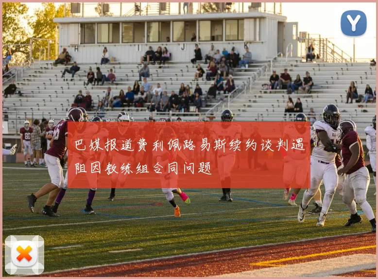 巴媒报道费利佩路易斯续约谈判遇阻因教练组合同问题