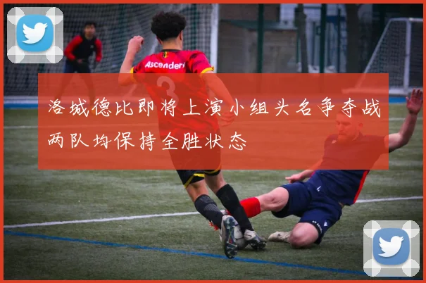 洛城德比即将上演小组头名争夺战两队均保持全胜状态