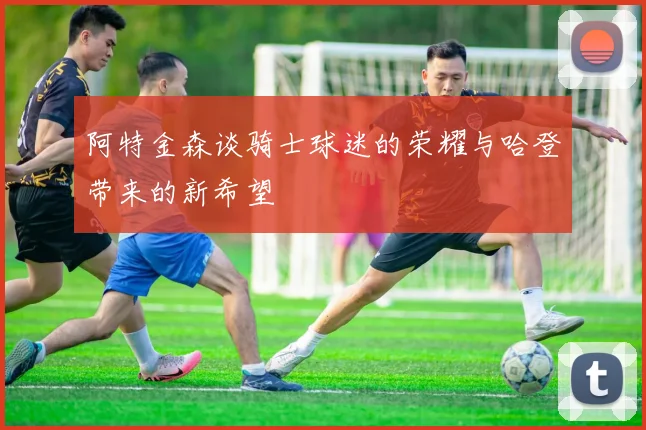 阿特金森谈骑士球迷的荣耀与哈登带来的新希望